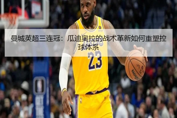 曼城英超三连冠：瓜迪奥拉的战术革新如何重塑控球体系
