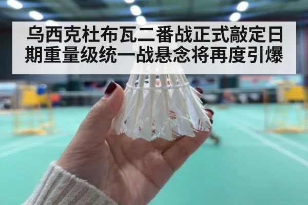 乌西克杜布瓦二番战正式敲定日期重量级统一战悬念将再度引爆