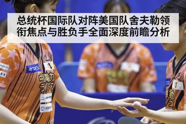 总统杯国际队对阵美国队舍夫勒领衔焦点与胜负手全面深度前瞻分析
