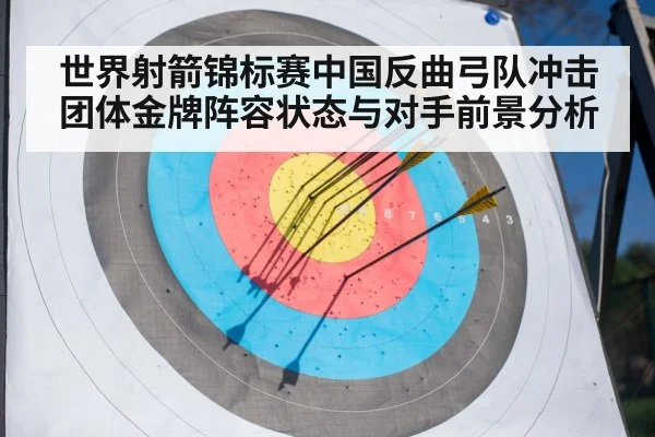 世界射箭锦标赛中国反曲弓队冲击团体金牌阵容状态与对手前景分析