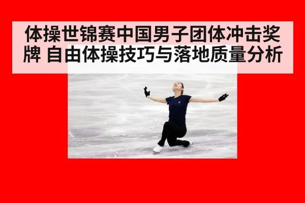 体操世锦赛中国男子团体冲击奖牌 自由体操技巧与落地质量分析