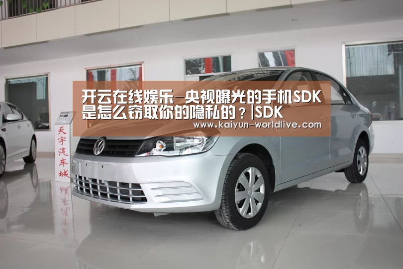 开云在线娱乐-央视曝光的手机SDK是怎么窃取你的隐私的?|SDK(图2) 开云在线娱乐